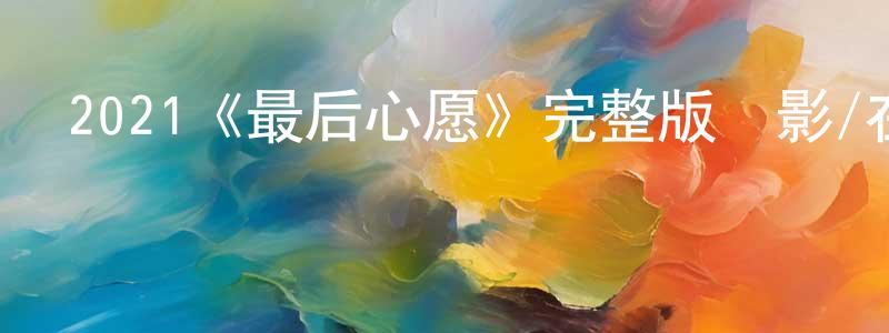 陳重的動漫綜藝大全,2021《最后心愿》完整版電影/在線觀看/百度云-美劇天堂